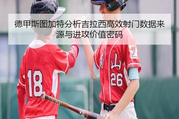 德甲斯图加特分析吉拉西高效射门数据来源与进攻价值密码