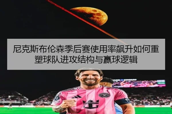 尼克斯布伦森季后赛使用率飙升如何重塑球队进攻结构与赢球逻辑