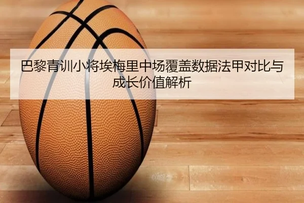 巴黎青训小将埃梅里中场覆盖数据法甲对比与成长价值解析