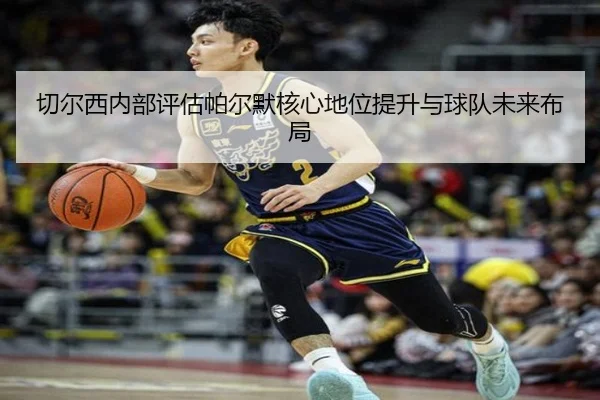 切尔西内部评估帕尔默核心地位提升与球队未来布局