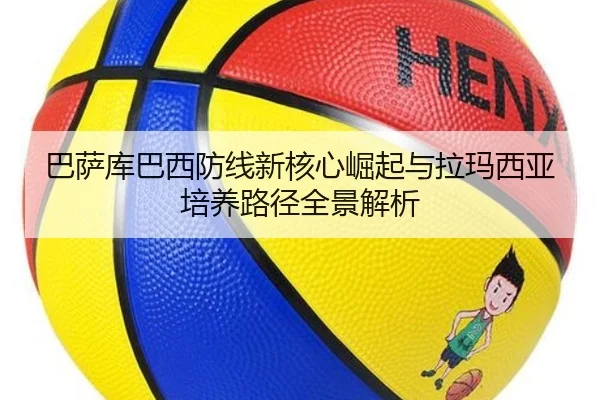 巴萨库巴西防线新核心崛起与拉玛西亚培养路径全景解析